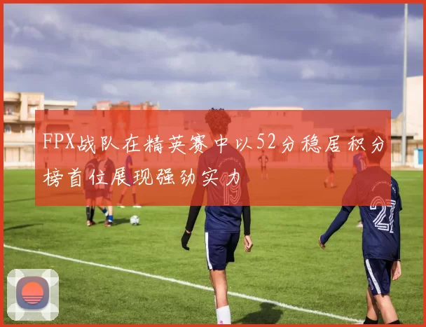 FPX战队在精英赛中以52分稳居积分榜首位展现强劲实力