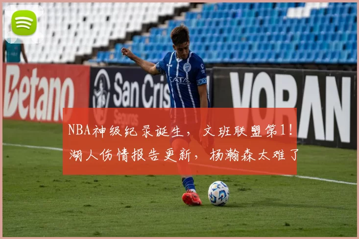 NBA神级纪录诞生，文班联盟第1！湖人伤情报告更新，杨瀚森太难了