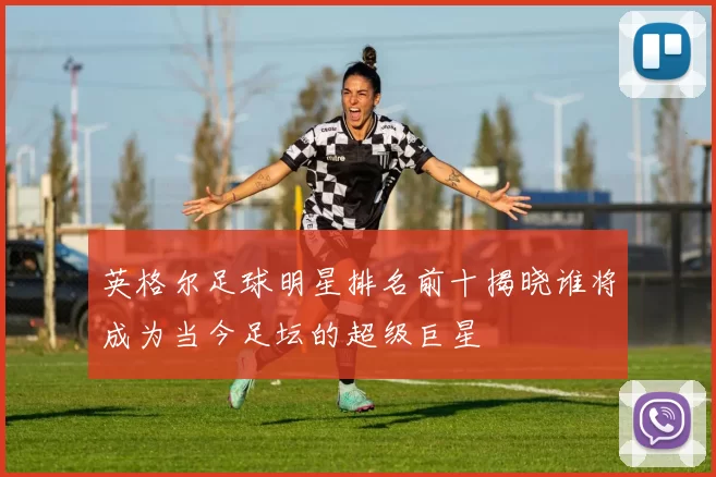英格尔足球明星排名前十揭晓谁将成为当今足坛的超级巨星