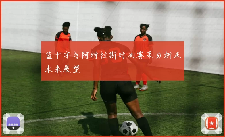 蓝十字与阿特拉斯对决赛果分析及未来展望