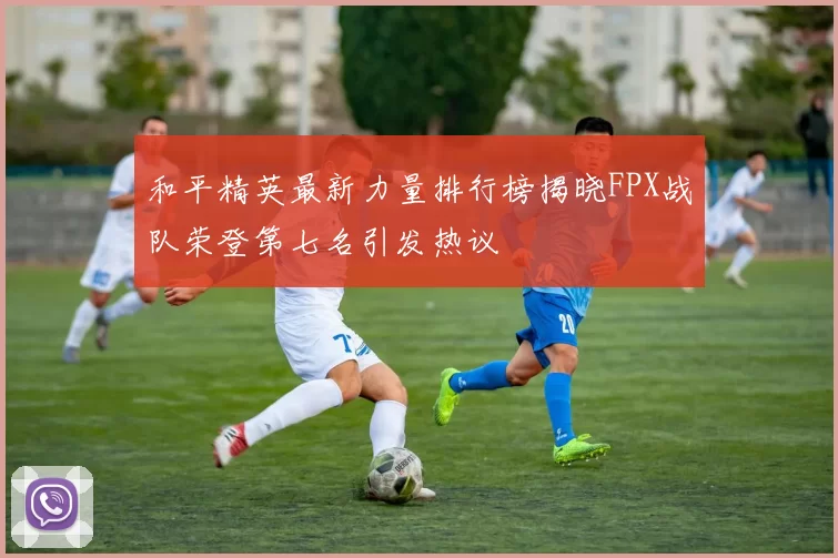 和平精英最新力量排行榜揭晓FPX战队荣登第七名引发热议