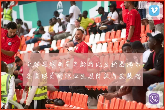全球足球明星年龄对比分析图揭示各国球员的职业生涯阶段与发展潜力