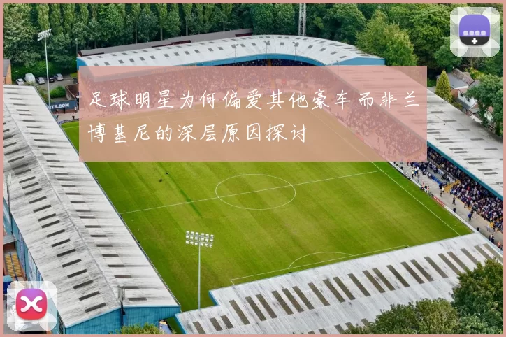 足球明星为何偏爱其他豪车而非兰博基尼的深层原因探讨