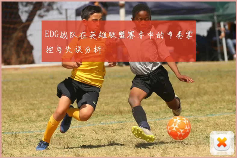 EDG战队在英雄联盟赛季中的节奏掌控与失误分析