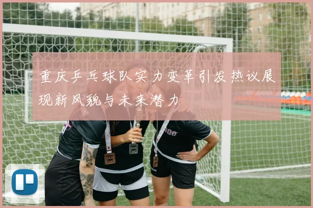重庆乒乓球队实力变革引发热议展现新风貌与未来潜力