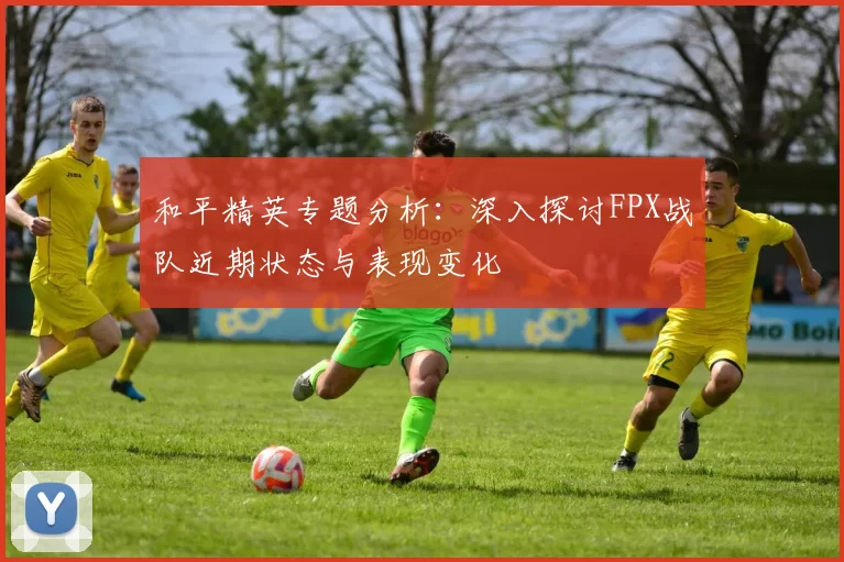 和平精英专题分析：深入探讨FPX战队近期状态与表现变化