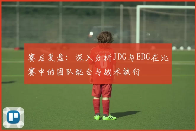 赛后复盘：深入分析JDG与EDG在比赛中的团队配合与战术执行