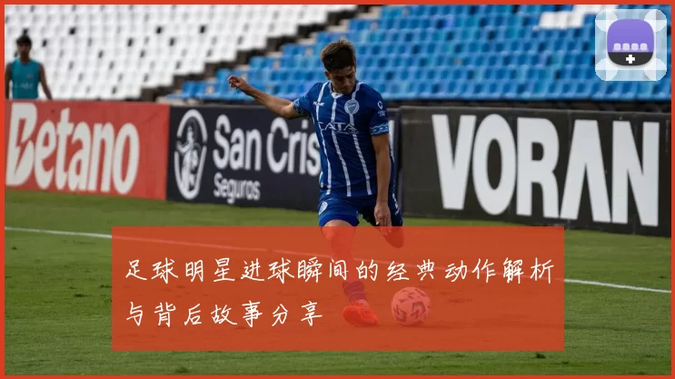 足球明星进球瞬间的经典动作解析与背后故事分享