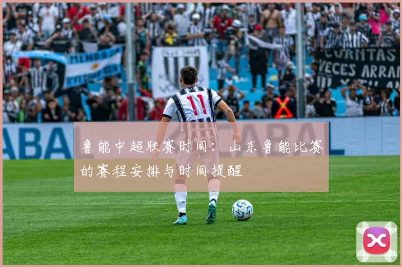 鲁能中超联赛时间：山东鲁能比赛的赛程安排与时间提醒