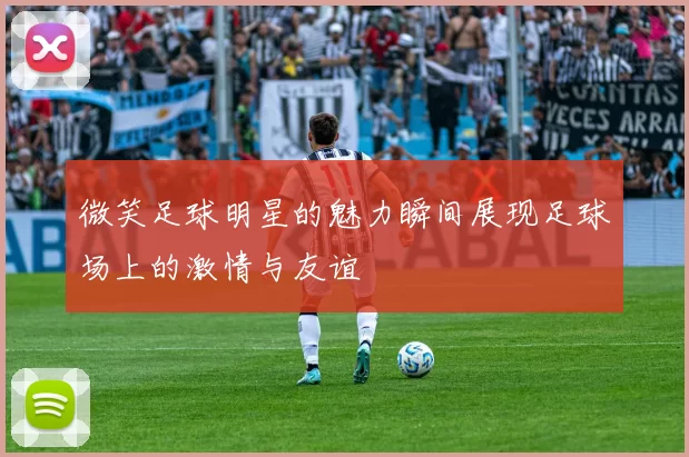 微笑足球明星的魅力瞬间展现足球场上的激情与友谊