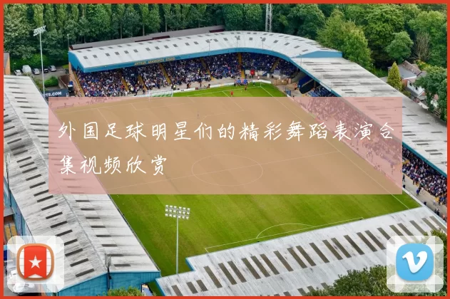 外国足球明星们的精彩舞蹈表演合集视频欣赏