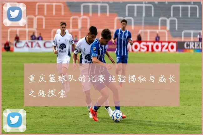 重庆篮球队的比赛经验揭秘与成长之路探索