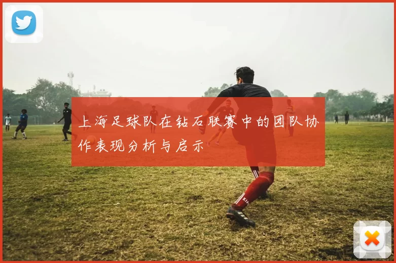 上海足球队在钻石联赛中的团队协作表现分析与启示