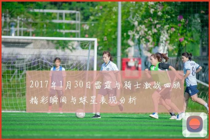 2017年1月30日雷霆与骑士激战回顾精彩瞬间与球星表现分析