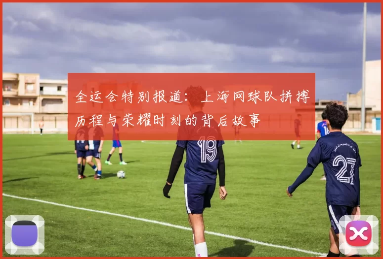 全运会特别报道：上海网球队拼搏历程与荣耀时刻的背后故事