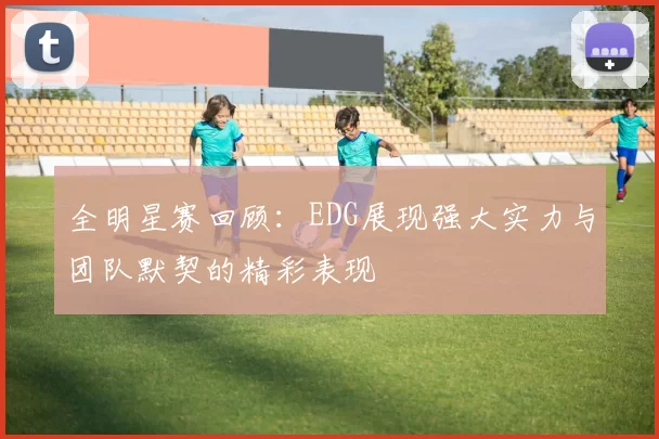 全明星赛回顾：EDG展现强大实力与团队默契的精彩表现