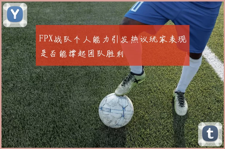 FPX战队个人能力引发热议玩家表现是否能撑起团队胜利