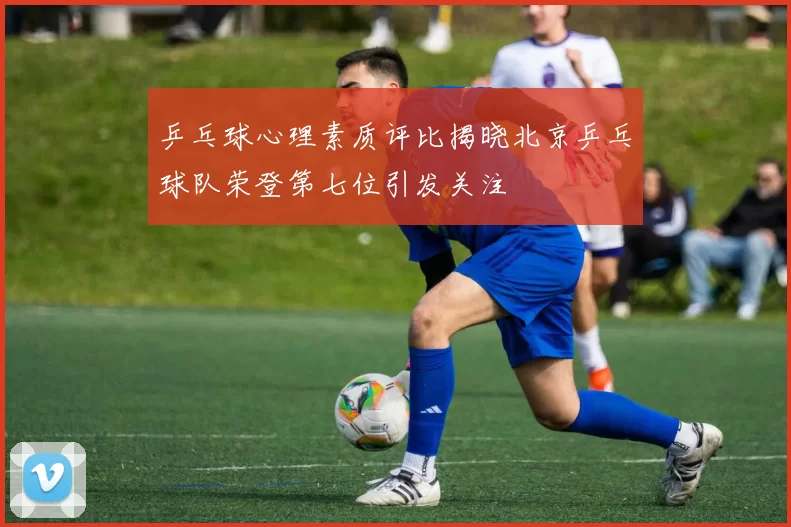 乒乓球心理素质评比揭晓北京乒乓球队荣登第七位引发关注