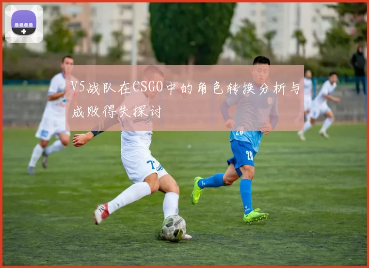 V5战队在CSGO中的角色转换分析与成败得失探讨