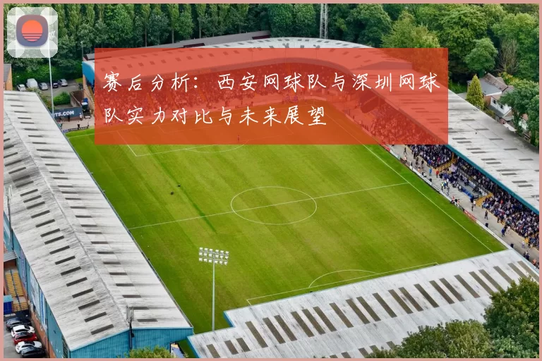 赛后分析：西安网球队与深圳网球队实力对比与未来展望