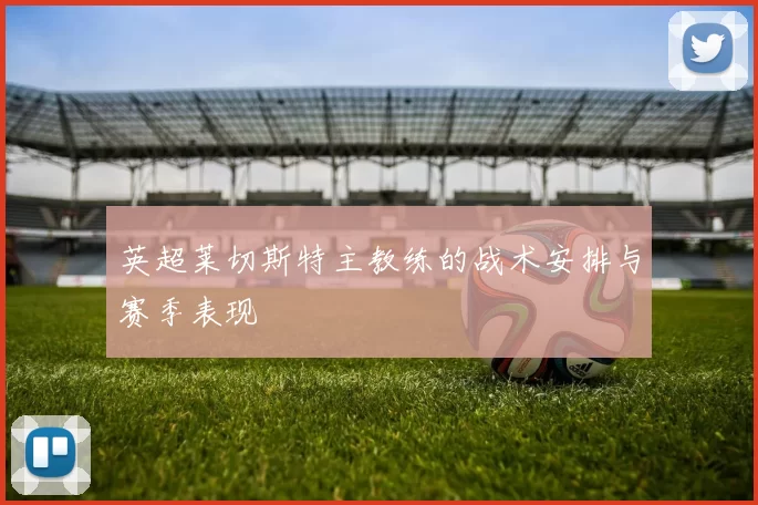 英超莱切斯特主教练的战术安排与赛季表现