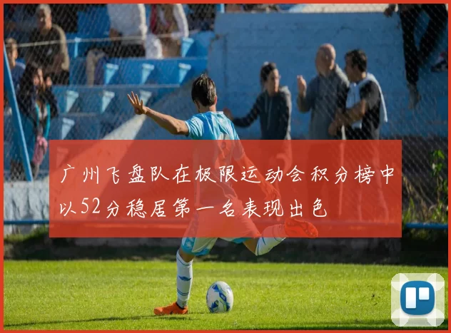 广州飞盘队在极限运动会积分榜中以52分稳居第一名表现出色