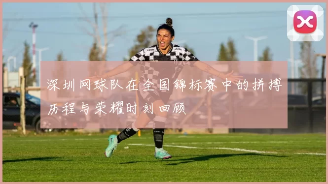 深圳网球队在全国锦标赛中的拼搏历程与荣耀时刻回顾