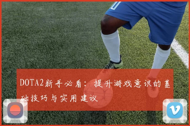 DOTA2新手必看：提升游戏意识的基础技巧与实用建议