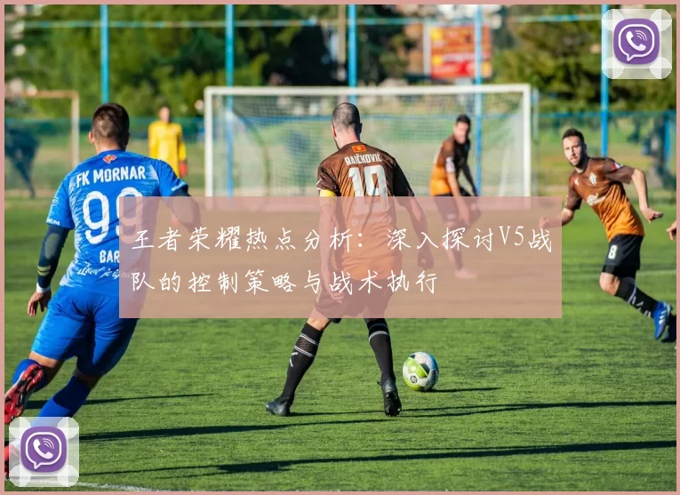 王者荣耀热点分析：深入探讨V5战队的控制策略与战术执行