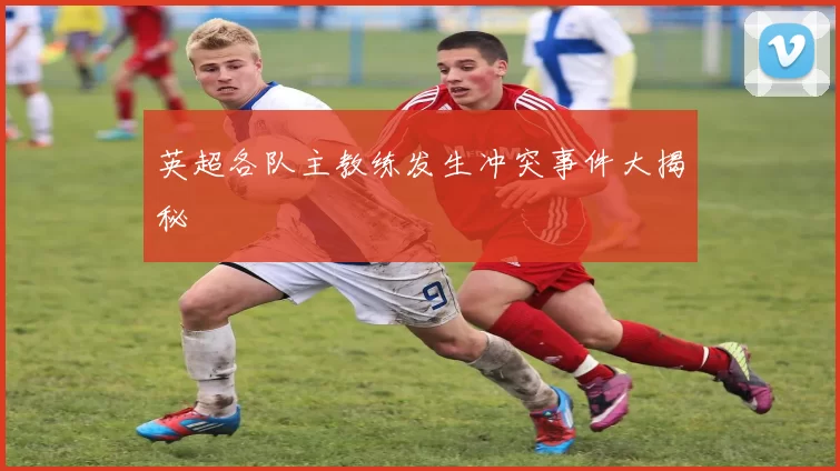 英超各队主教练发生冲突事件大揭秘