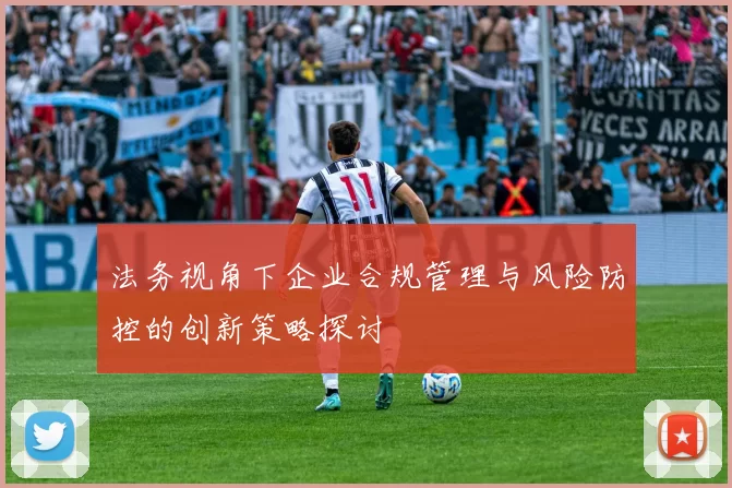 法务视角下企业合规管理与风险防控的创新策略探讨