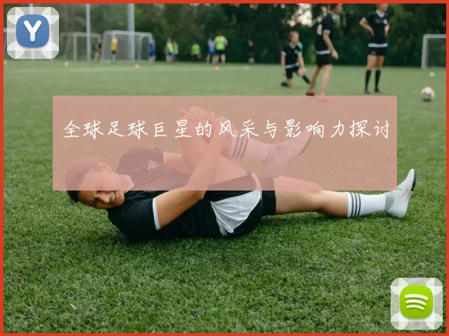 全球足球巨星的风采与影响力探讨