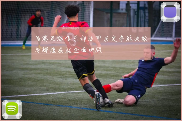 马赛足球俱乐部法甲历史夺冠次数与辉煌成就全面回顾