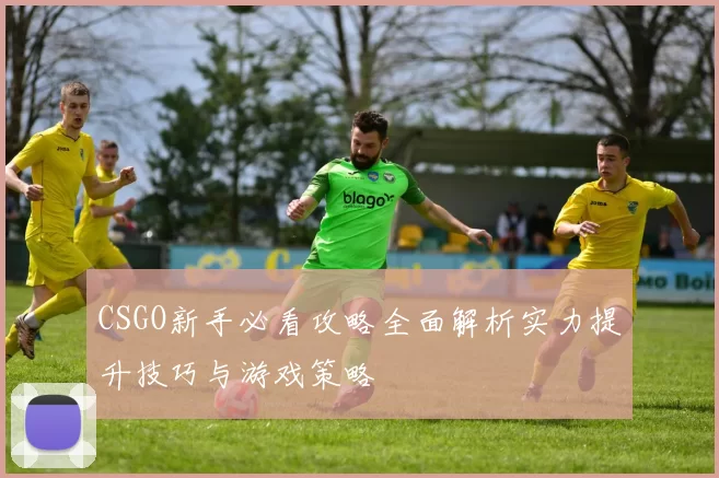 CSGO新手必看攻略全面解析实力提升技巧与游戏策略