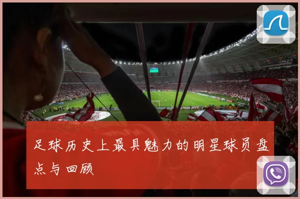 足球历史上最具魅力的明星球员盘点与回顾