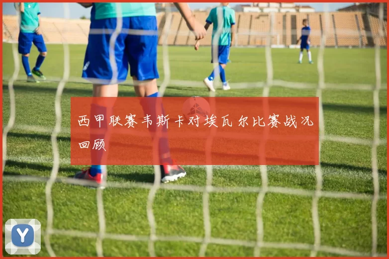 西甲联赛韦斯卡对埃瓦尔比赛战况回顾