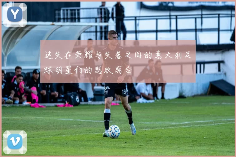 迷失在荣耀与失落之间的意大利足球明星们的悲欢离合