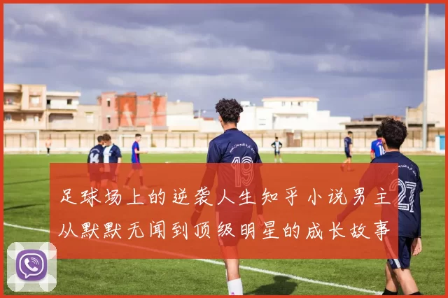 足球场上的逆袭人生知乎小说男主从默默无闻到顶级明星的成长故事