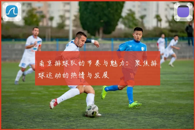 南京排球队的节奏与魅力：聚焦排球运动的热情与发展