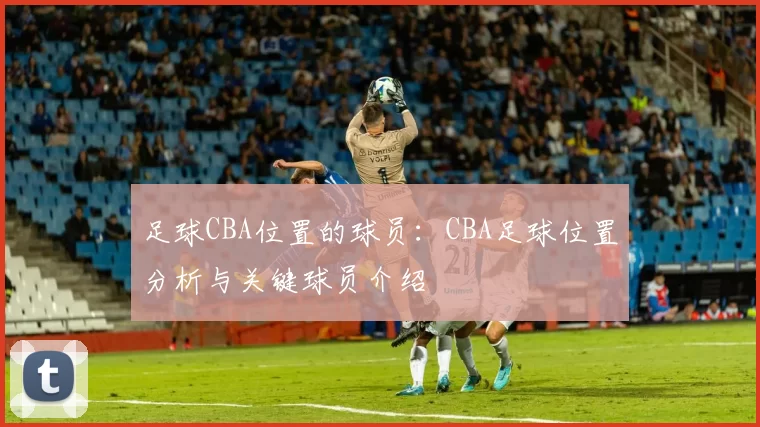 足球CBA位置的球员：CBA足球位置分析与关键球员介绍