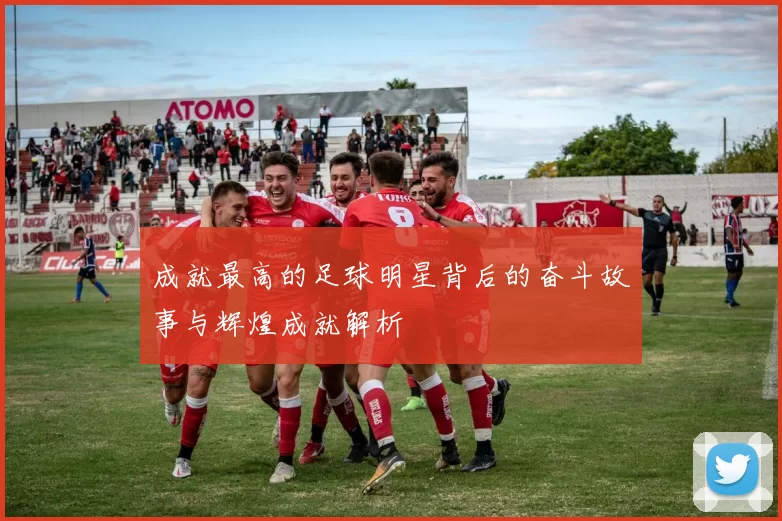 成就最高的足球明星背后的奋斗故事与辉煌成就解析