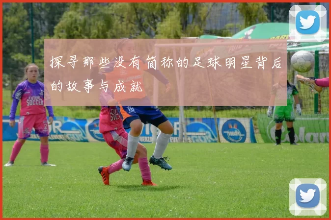 探寻那些没有简称的足球明星背后的故事与成就