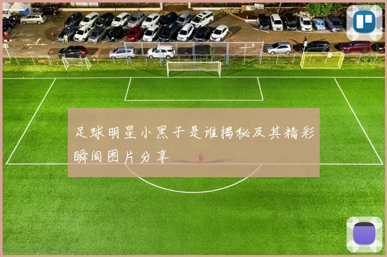 足球明星小黑子是谁揭秘及其精彩瞬间图片分享