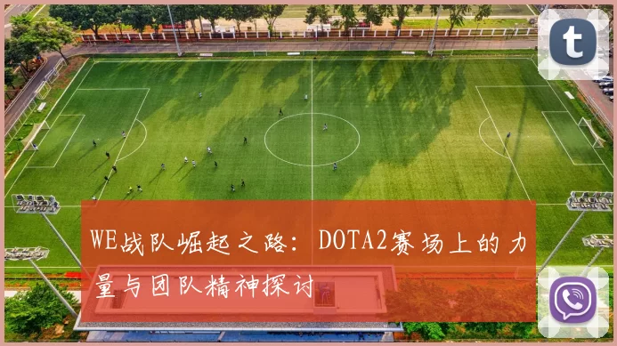 WE战队崛起之路：DOTA2赛场上的力量与团队精神探讨