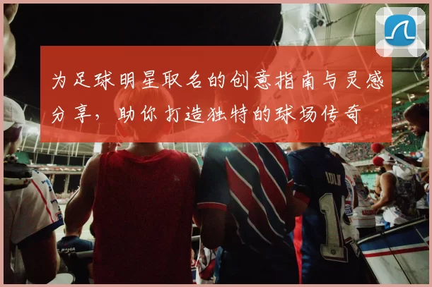 为足球明星取名的创意指南与灵感分享，助你打造独特的球场传奇