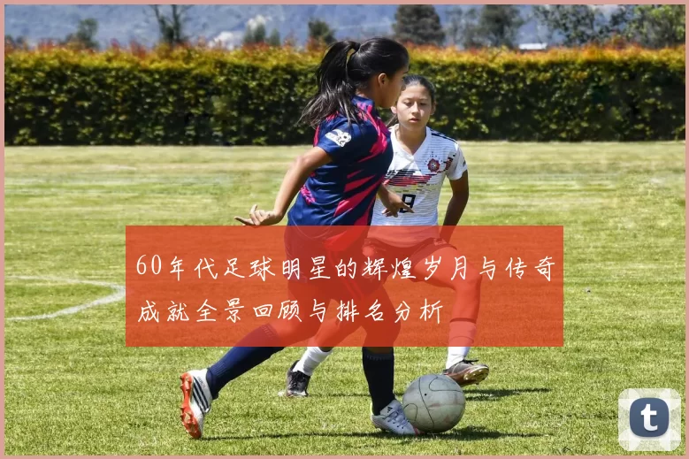 60年代足球明星的辉煌岁月与传奇成就全景回顾与排名分析