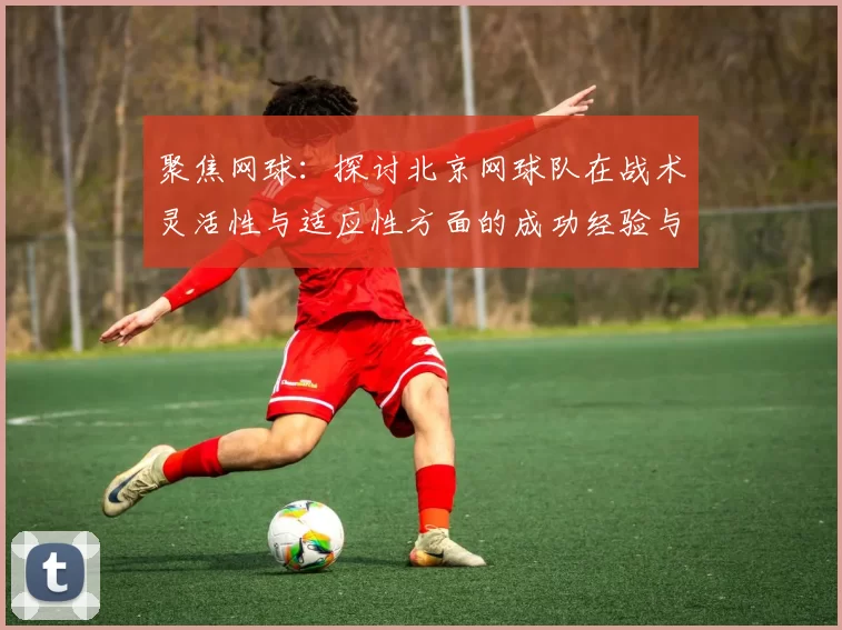 聚焦网球：探讨北京网球队在战术灵活性与适应性方面的成功经验与挑战