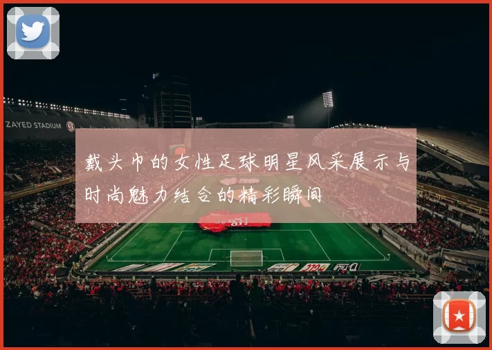 戴头巾的女性足球明星风采展示与时尚魅力结合的精彩瞬间