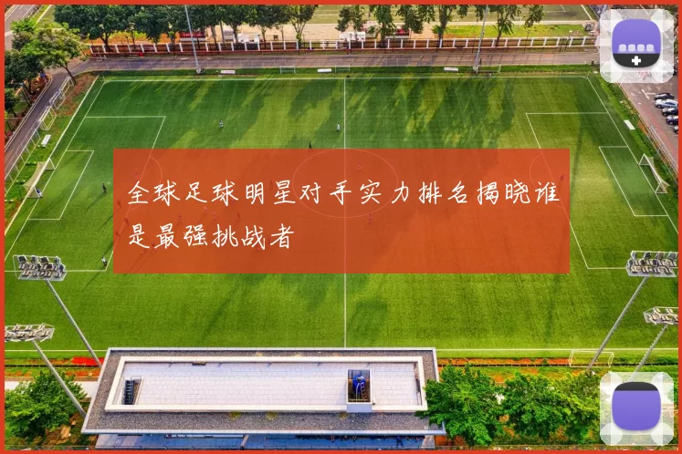 全球足球明星对手实力排名揭晓谁是最强挑战者