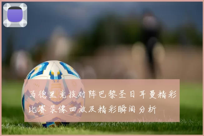 马德里竞技对阵巴黎圣日耳曼精彩比赛录像回放及精彩瞬间分析